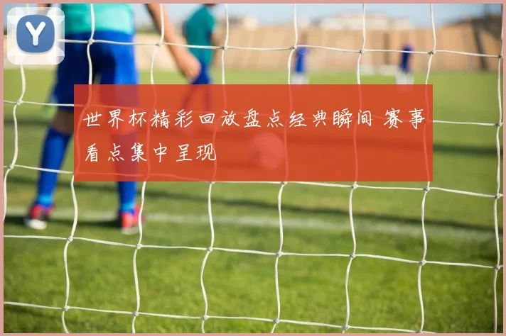 世界杯精彩回放盘点经典瞬间 赛事看点集中呈现