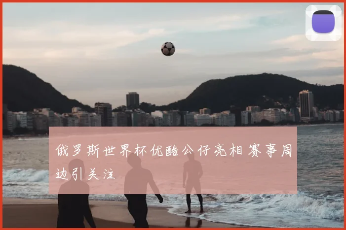 俄罗斯世界杯优酷公仔亮相 赛事周边引关注