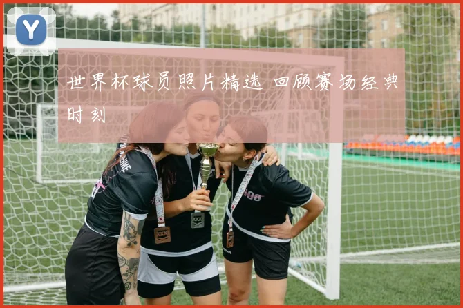 世界杯球员照片精选 回顾赛场经典时刻