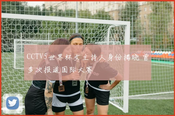 CCTV5世界杯女主持人身份揭晓 曾多次报道国际大赛