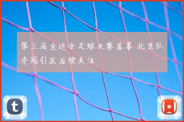 第三届全运会足球决赛落幕 北京队夺冠引发后续关注