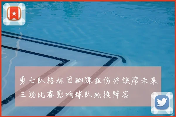 勇士队格林因脚踝扭伤将缺席未来三场比赛影响球队轮换阵容