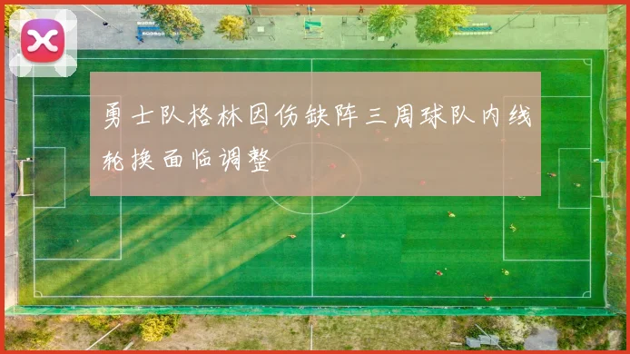 勇士队格林因伤缺阵三周球队内线轮换面临调整