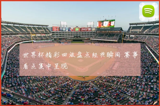 世界杯精彩回放盘点经典瞬间 赛事看点集中呈现