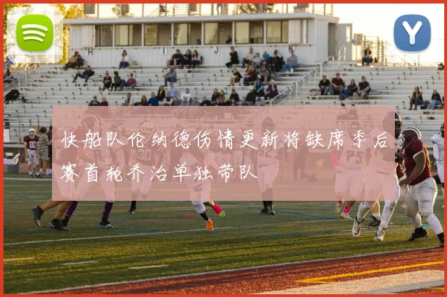 快船队伦纳德伤情更新将缺席季后赛首轮乔治单独带队