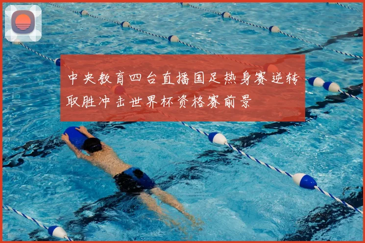中央教育四台直播国足热身赛逆转取胜冲击世界杯资格赛前景