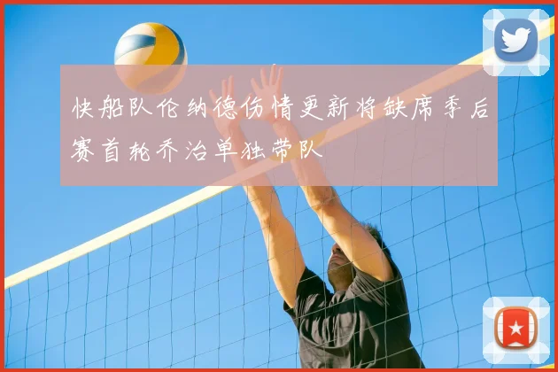 快船队伦纳德伤情更新将缺席季后赛首轮乔治单独带队