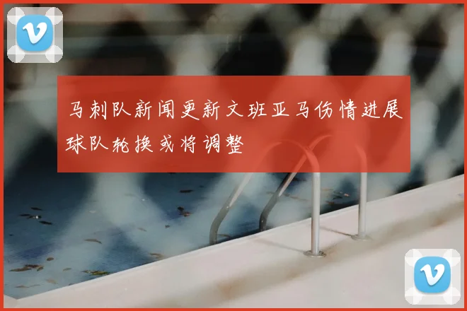 马刺队新闻更新文班亚马伤情进展球队轮换或将调整