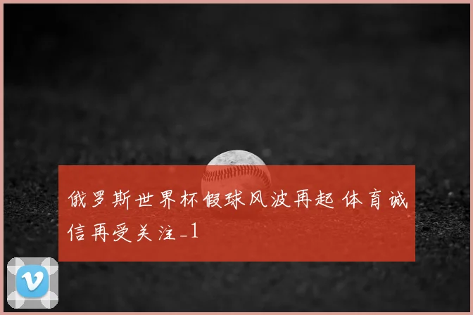 俄罗斯世界杯假球风波再起 体育诚信再受关注_1