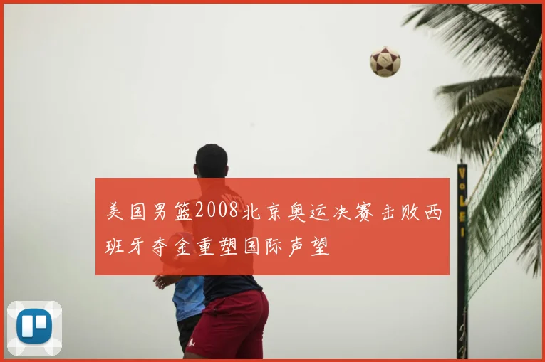 美国男篮2008北京奥运决赛击败西班牙夺金重塑国际声望