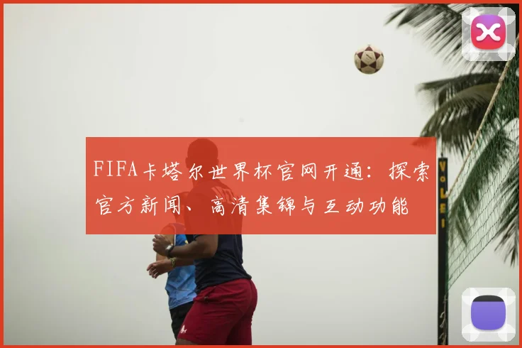 FIFA卡塔尔世界杯官网开通：探索官方新闻、高清集锦与互动功能