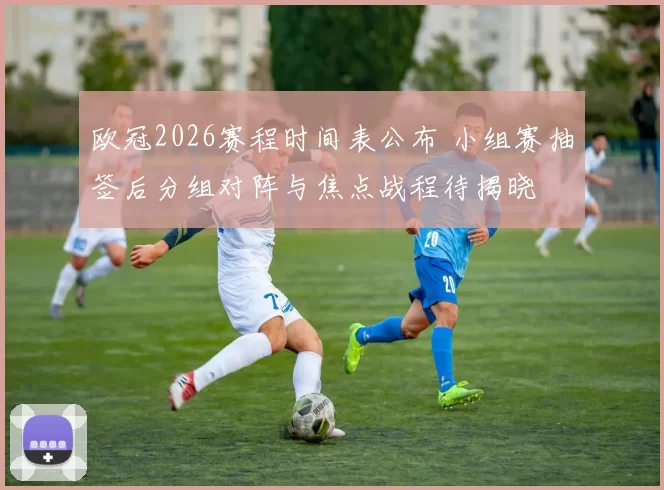 欧冠2026赛程时间表公布 小组赛抽签后分组对阵与焦点战程待揭晓