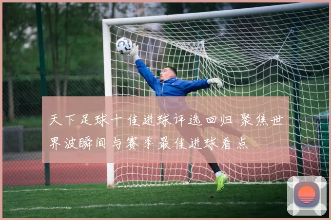 天下足球十佳进球评选回归 聚焦世界波瞬间与赛季最佳进球看点