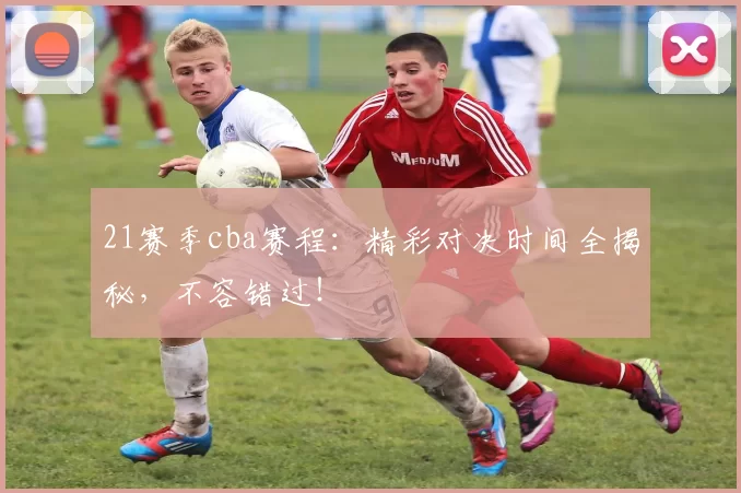 21赛季cba赛程：精彩对决时间全揭秘，不容错过！