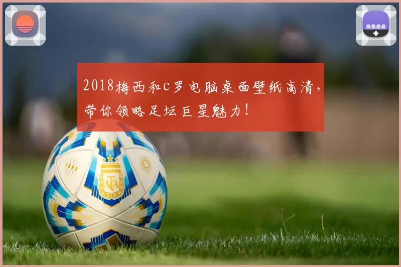 2018梅西和c罗电脑桌面壁纸高清，带你领略足坛巨星魅力！