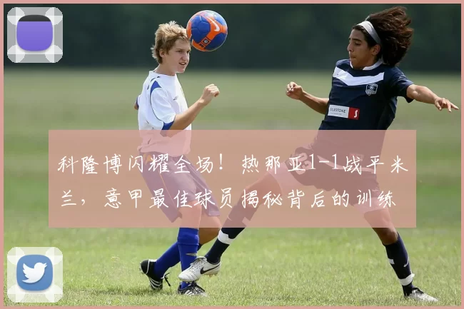 科隆博闪耀全场!热那亚1-1战平米兰,意甲最佳球员揭秘背后的训练与战术_比赛_AC米兰