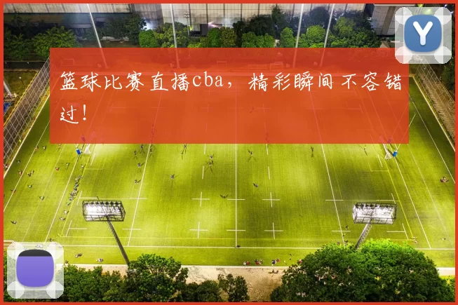 篮球比赛直播cba,精彩瞬间不容错过!