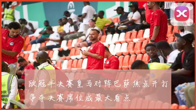 欧冠半决赛皇马对阵巴萨焦点开打争夺决赛席位成最大看点