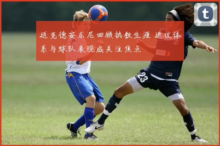 迈克德安东尼回顾执教生涯 进攻体系与球队表现成关注焦点