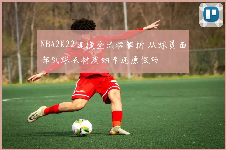 NBA2K22建模全流程解析 从球员面部到球衣材质细节还原技巧