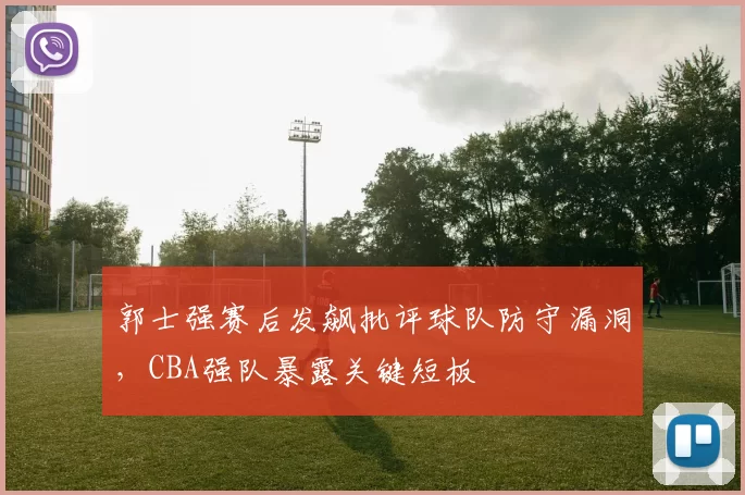 郭士强赛后发飙批评球队防守漏洞，CBA强队暴露关键短板