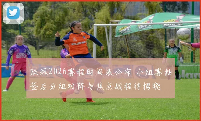 欧冠2026赛程时间表公布 小组赛抽签后分组对阵与焦点战程待揭晓