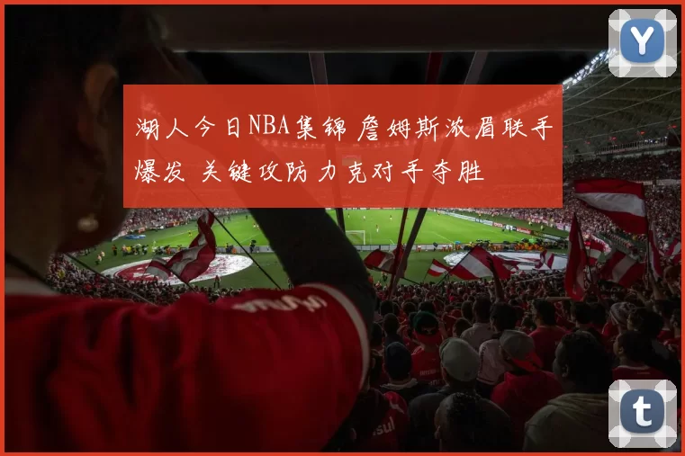 湖人今日NBA集锦 詹姆斯浓眉联手爆发 关键攻防力克对手夺胜