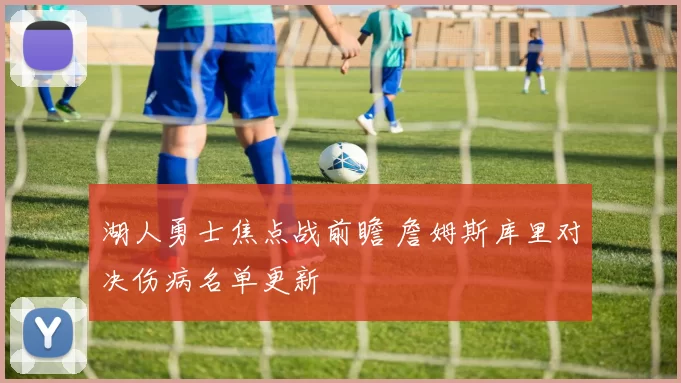 湖人勇士焦点战前瞻 詹姆斯库里对决伤病名单更新
