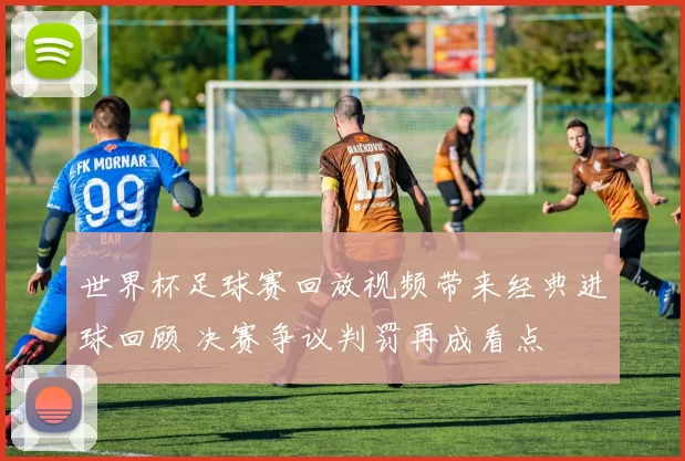 世界杯足球赛回放视频带来经典进球回顾 决赛争议判罚再成看点