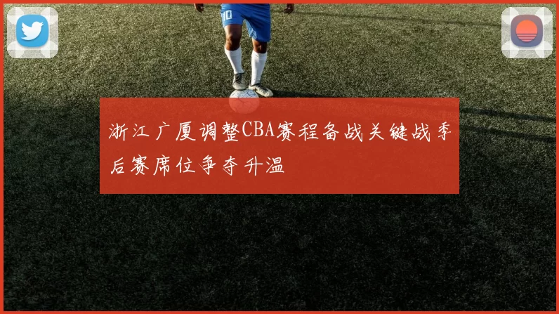 浙江广厦调整CBA赛程备战关键战季后赛席位争夺升温