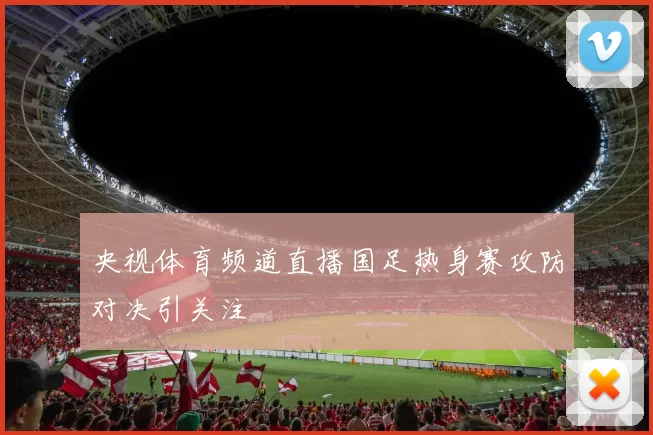 央视体育频道直播国足热身赛攻防对决引关注