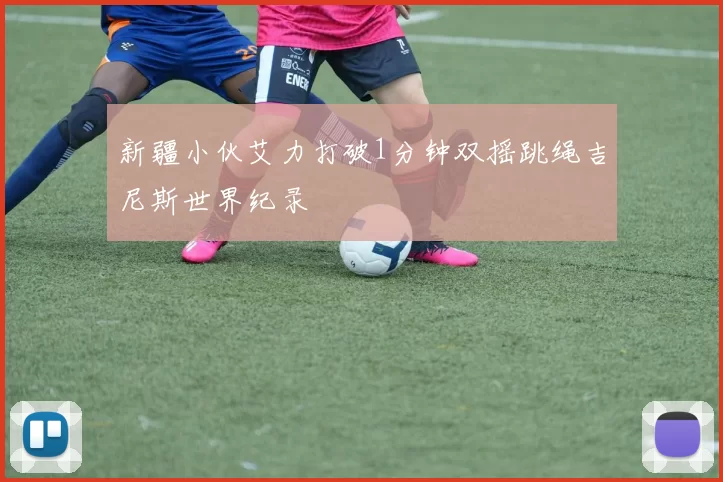 新疆小伙艾力打破1分钟双摇跳绳吉尼斯世界纪录