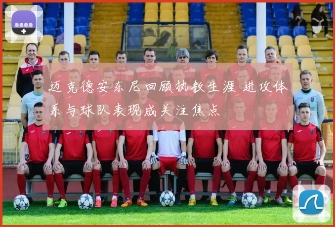 迈克德安东尼回顾执教生涯 进攻体系与球队表现成关注焦点