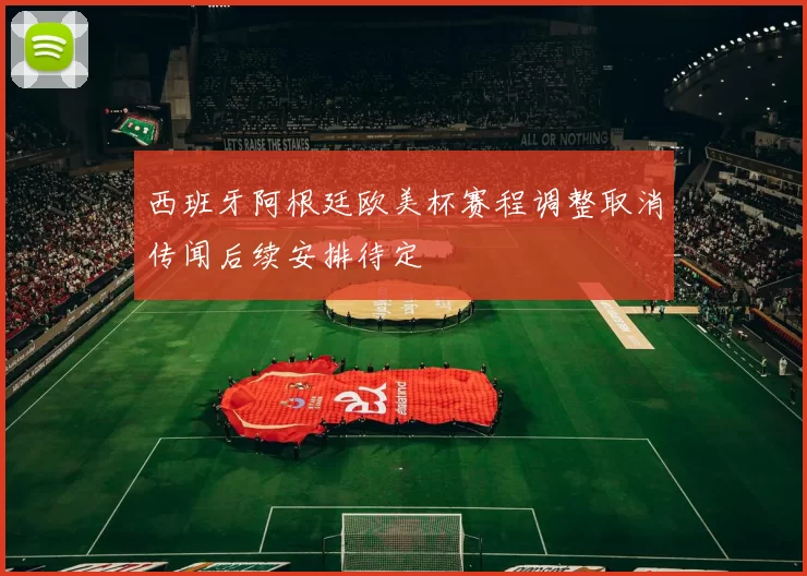 西班牙阿根廷欧美杯赛程调整取消传闻后续安排待定