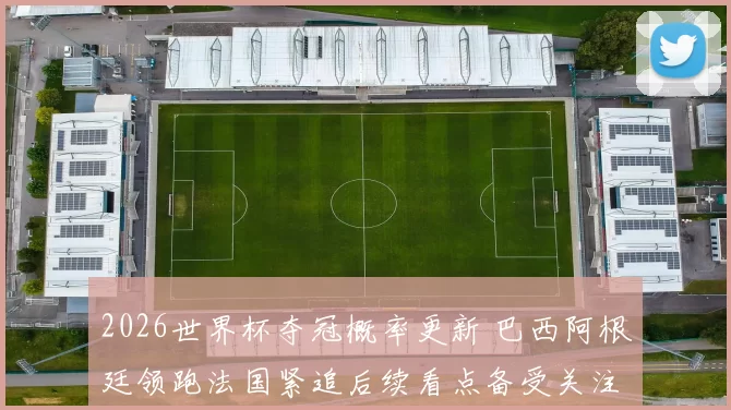 2026世界杯夺冠概率更新 巴西阿根廷领跑法国紧追后续看点备受关注