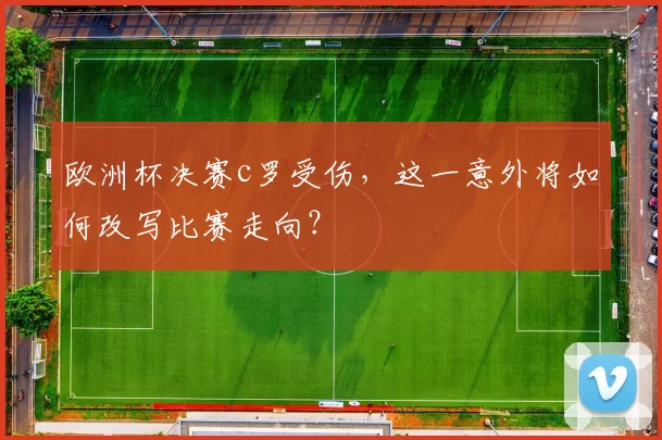 欧洲杯决赛c罗受伤,这一意外将如何改写比赛走向?