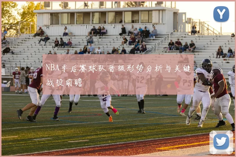 NBA季后赛球队晋级形势分析与关键战役前瞻