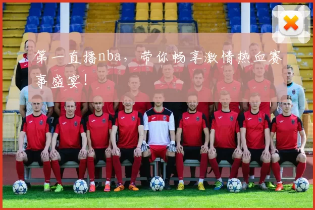第一直播nba，带你畅享激情热血赛事盛宴！