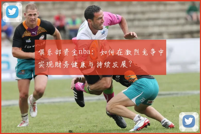 俱乐部资金nba：如何在激烈竞争中实现财务健康与持续发展？