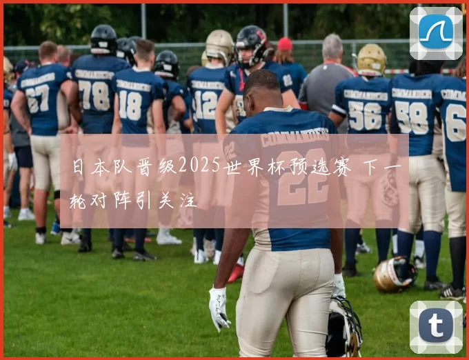 日本队晋级2025世界杯预选赛 下一轮对阵引关注