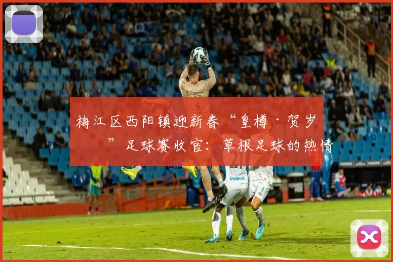 梅江区西阳镇迎新春“皇樽·贺岁杯”足球赛收官：草根足球的热情与团结