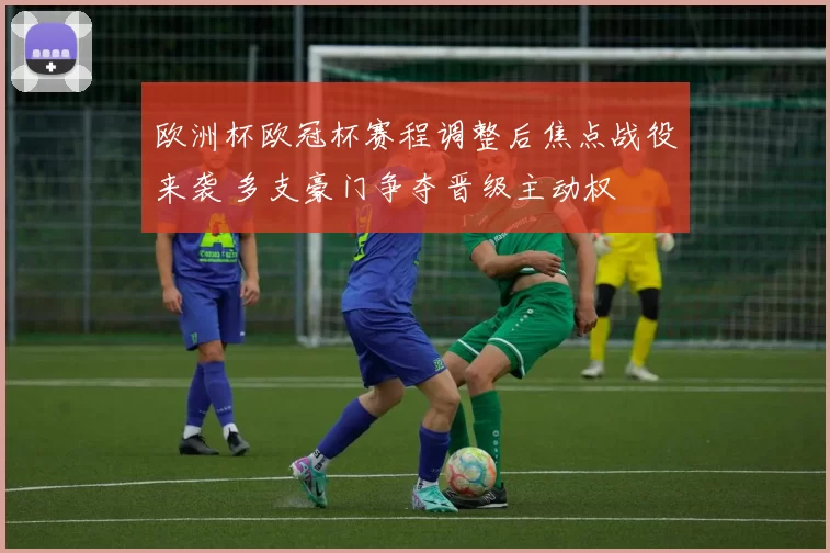 欧洲杯欧冠杯赛程调整后焦点战役来袭 多支豪门争夺晋级主动权