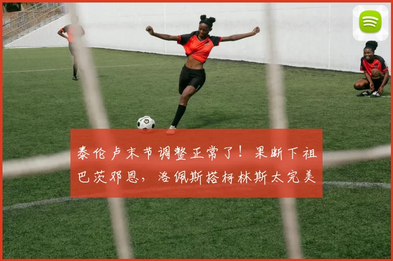 泰伦卢末节调整正常了！果断下祖巴茨邓恩，洛佩斯搭柯林斯太完美