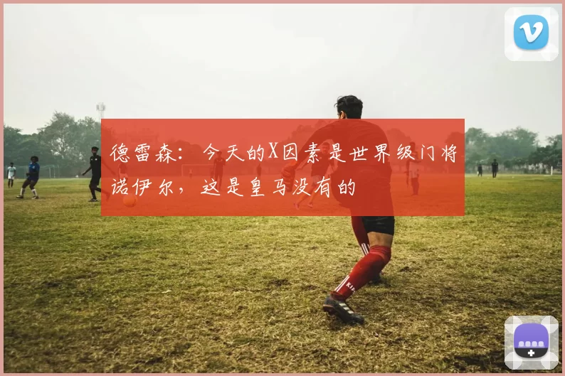 德雷森：今天的X因素是世界级门将诺伊尔，这是皇马没有的