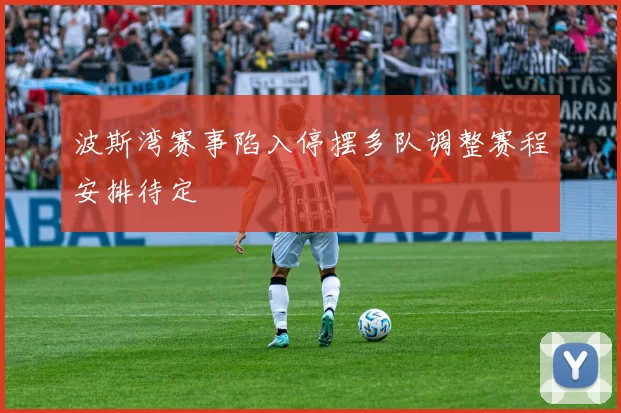 波斯湾赛事陷入停摆多队调整赛程安排待定