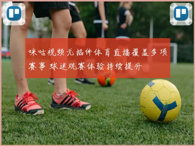 咪咕视频无插件体育直播覆盖多项赛事 球迷观赛体验持续提升