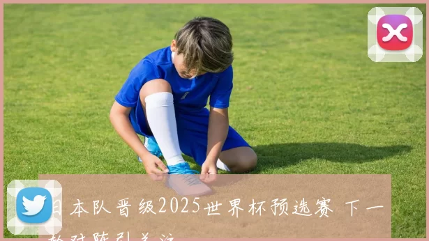 日本队晋级2025世界杯预选赛 下一轮对阵引关注