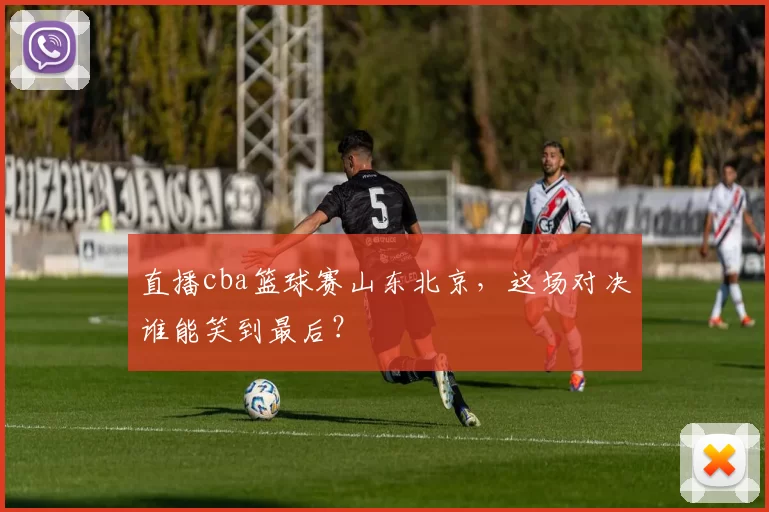 直播cba篮球赛山东北京，这场对决谁能笑到最后？