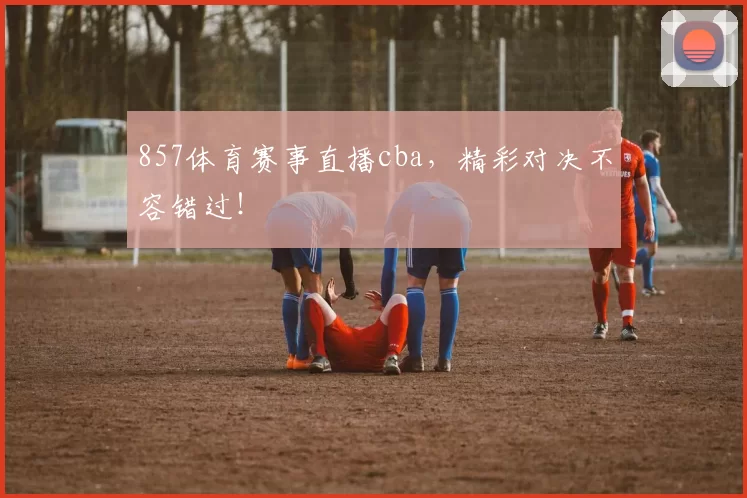 857体育赛事直播cba,精彩对决不容错过!
