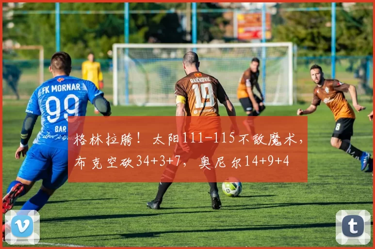 格林拉胯！太阳111-115不敌魔术，布克空砍34+3+7，奥尼尔14+9+4